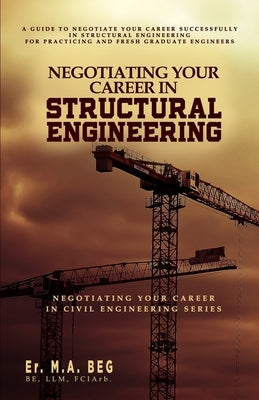 Negotiating Your Career in Structural Engineering: A Guide to Negotiate Your Career Successfully in Structural Engineering For Practicing and Fresh Gr by Beg, M. A.