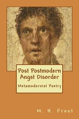 Post Postmodern Angst Disorder: Metamodern Poetry by Frost, M. H.