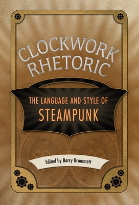 Clockwork Rhetoric: The Language and Style of Steampunk by Brummett, Barry