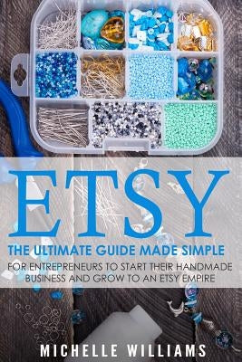 Etsy: The Ultimate Guide Made Simple for Entrepreneurs to Start Their Handmade Business and Grow To an Etsy Empire by Williams, Michelle