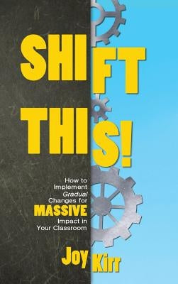 Shift This: How to Implement Gradual Changes for MASSIVE Impact in Your Classroom by Kirr, Joy