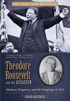 Theodore Roosevelt and the Assassin: Madness, Vengeance, and the Campaign of 1912 by Helferich, Gerard