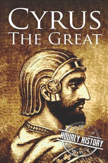 Cyrus the Great: A Life from Beginning to End by History, Hourly