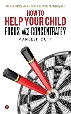 How to Help Your Child Focus and Concentrate?: Using Mind Maps and Related Techniques by Dutt, Maneesh