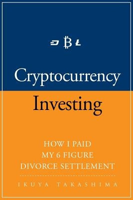 Cryptocurrency: How I Paid my 6 Figure Divorce Settlement by Cryptocurrency Investing, Cryptocurrency Trading by Takashima, Ikuya