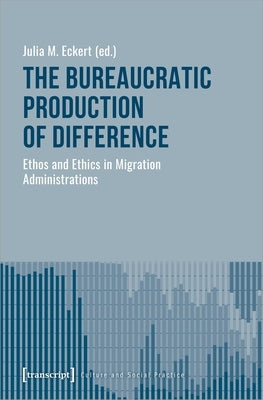 The Bureaucratic Production of Difference: Ethos and Ethics in Migration Administrations by Eckert, Julia M.