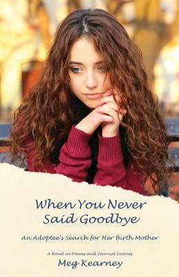When You Never Said Goodbye: An Adoptee's Search for Her Birth Mother: A Novel in Poems and Journal Entries by Kearney, Meg
