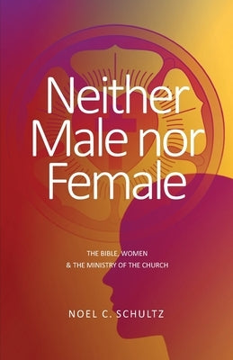 Neither Male nor Female: The Bible, Women & The Ministry of the Church by Schultz, Noel C.