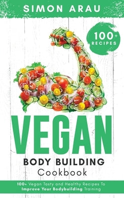 Vegan Bodybuilding Cookbook: 100+ Vegan Tasty and Healthy Recipes To Improve Your Bodybuilding Training by Arau, Simon
