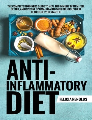 Anti-Inflammatory Diet The Complete Beginners Guide to Heal the Immune System, Feel Better, and Restore Optimal Health (With Delicious Meal Plan to Ge by Renolds, Felicia