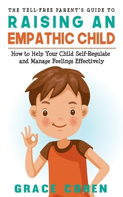 The Yell-Free Parent's Guide to Raising an Empathic Child: How to Help Your Child Self-Regulate and Manage Feelings Effectively by Cohen, Grace