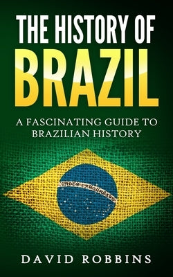 The History of Brazil: A Fascinating Guide to Brazilian History by Robbins, David