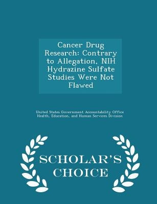 Cancer Drug Research: Contrary to Allegation, Nih Hydrazine Sulfate Studies Were Not Flawed - Scholar's Choice Edition by United States Government Accountability