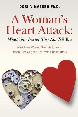 A Woman's Heart Attack: What Your Doctor May Not Tell You: What Every Women Needs to Know to Prevent, Recover, and Heal from a Heart Attack by Naerbo Ph. D., Dori A.