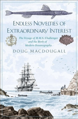 Endless Novelties of Extraordinary Interest: The Voyage of H.M.S. Challenger and the Birth of Modern Oceanography by Macdougall, Doug