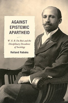 Against Epistemic Apartheid: W.E.B. Du Bois and the Disciplinary Decadence of Sociology by Rabaka, Reiland