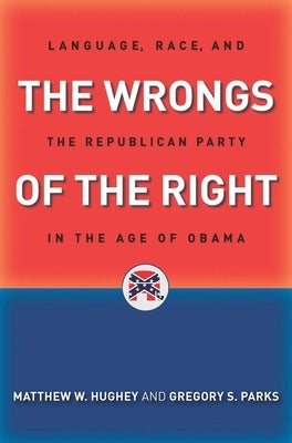 The Wrongs of the Right: Language, Race, and the Republican Party in the Age of Obama by Hughey, Matthew W.