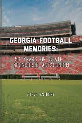 Georgia Football Memories - 50 Years of State-Sponsored Antagonism by Anthony, Steve