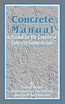 Concrete Manual: A Manual for the Control of Concrete Construction by United States Department of the Interior
