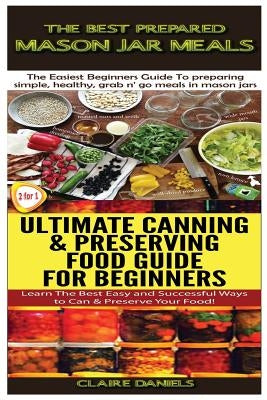The Best Prepared Mason Jar Meals & Ultimate Canning & Preserving Food Guide For Beginners by Daniels, Claire