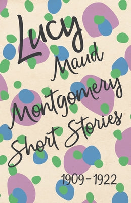 Lucy Maud Montgomery Short Stories, 1909 to 1922 by Montgomery, Lucy Maud