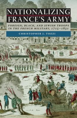 Nationalizing France's Army: Foreign, Black, and Jewish Troops in the French Military, 1715-1831 by Tozzi, Christopher J.