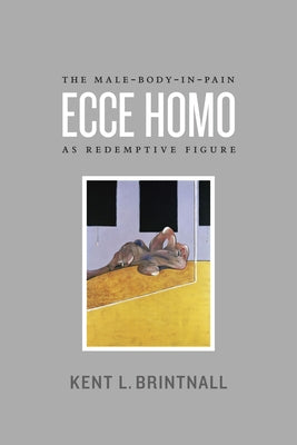 Ecce Homo: The Male-Body-in-Pain as Redemptive Figure by Brintnall, Kent L.
