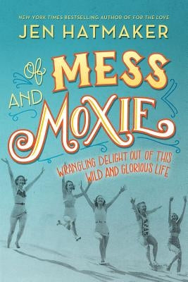 Of Mess and Moxie: Wrangling Delight Out of This Wild and Glorious Life by Hatmaker, Jen