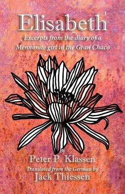 Elisabeth: Excerpts from the diary of a Mennonite girl in the Gran Chaco by Klassen, Peter P.