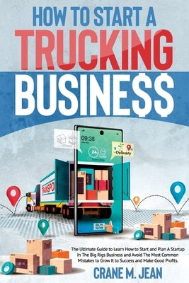 How to Start a Trucking Business: The Most Complete And Exhaustive Guide To Avoid Common Mistakes And Run A Startup In The Big Rigs Business To Make I by Crane, Jean M.