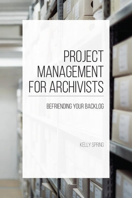 Project Management for Archivists: Befriending Your Backlog by Spring, Kelly