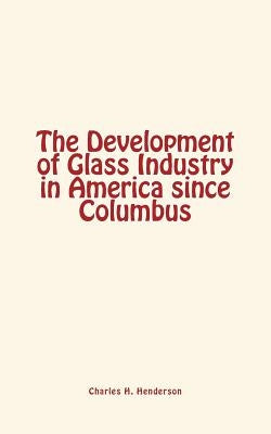 The Development of Glass Industry in America since Columbus by Henderson, Charles H.