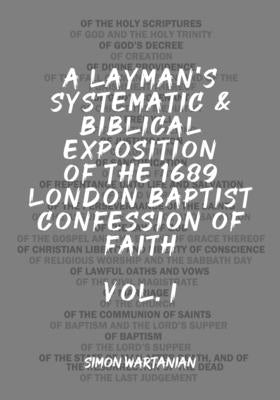 A Layman's Systematic and Biblical Exposition of the 1689 London Baptist Confession of Faith: Vol. 1 by Wartanian, Simon