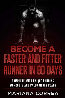 BECOME a FASTER AND FITTER RUNNER IN 90 DAYS: COMPLETE WiTH UNIQUE RUNNING WORKOUTS AND PALEO MEALS PLANS by Correa, Mariana