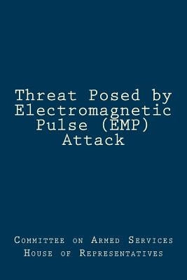 Threat Posed by Electromagnetic Pulse (EMP) Attack by Committee on Armed Services House of Rep