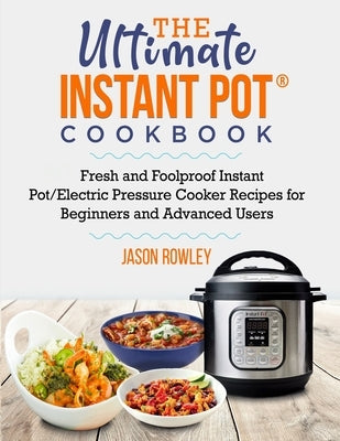 The Ultimate Instant Pot(R) Cookbook: Fresh and Foolproof Instant Pot/Electric Pressure Cooker Recipes for Beginners and Advanced Users: Fresh and Foo by Rowley, Jason