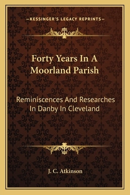 Forty Years in a Moorland Parish: Reminiscences and Researches in Danby in Cleveland by Atkinson, J. C.