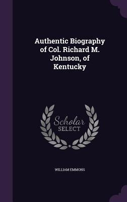 Authentic Biography of Col. Richard M. Johnson, of Kentucky by Emmons, William