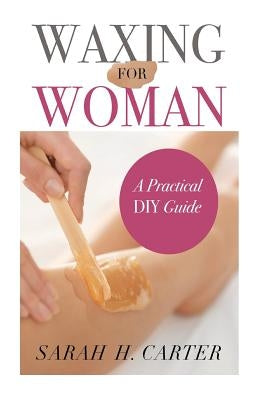Waxing for Women: The Beginners Guide to DIY Waxing at Home by Carter, Sarah H.