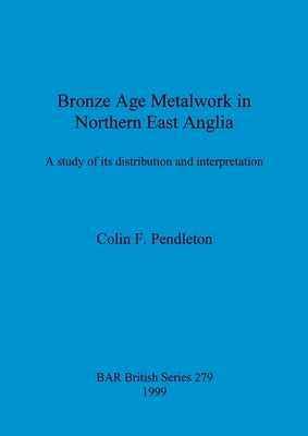 Bronze Age Metalwork in Northern East Anglia: A study of its distribution and interpretation by Pendleton, Colin F.