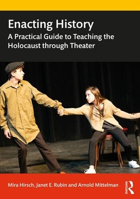Enacting History: A Practical Guide to Teaching the Holocaust Through Theater by Hirsch, Mira