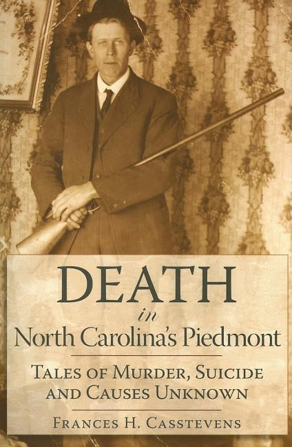 Death in North Carolina's Piedmont: Tales of Murder, Suicide and Causes Unknown by Casstevens, Frances H.