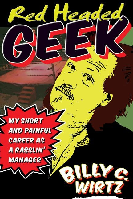 Red Headed Geek: My Short and Painful Career as a Rasslin' Manager by Wirtz, Billy C.