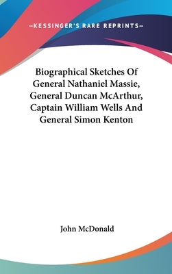 Biographical Sketches Of General Nathaniel Massie, General Duncan McArthur, Captain William Wells And General Simon Kenton by McDonald, John