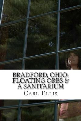 Bradford, Ohio: : Floating Orbs & A Sanitarium by Ellis, Carl a.