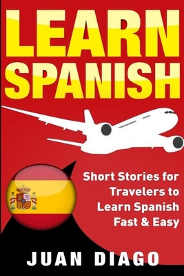 Learn Spanish: Short Stories for Travelers to Learn Spanish Fast & Easy by Diago, Juan