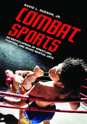Combat Sports: An Encyclopedia of Wrestling, Fighting, and Mixed Martial Arts by Hudson, David L.