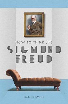 How to Think Like Sigmund Freud by Smith, Daniel