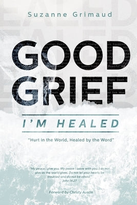 Good Grief I'm Healed: Hurt in the World, Healed by the Word by Austin, Christy