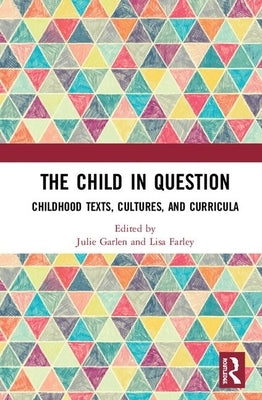 The Child in Question: Childhood Texts, Cultures, and Curricula by Garlen, Julie C.